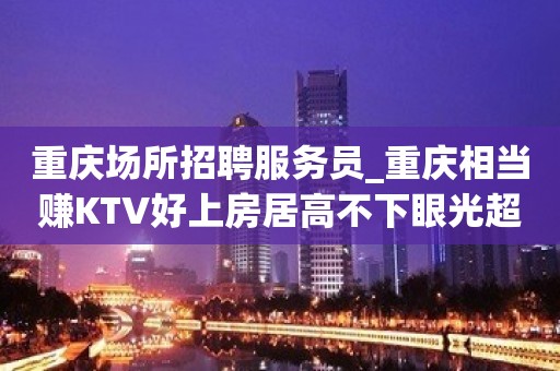 重庆场所招聘服务员_重庆相当赚KTV好上房居高不下眼光超前