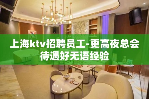 上海ktv招聘员工-更高夜总会待遇好无语经验