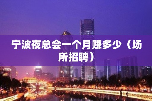 宁波夜总会一个月赚多少（场所招聘）