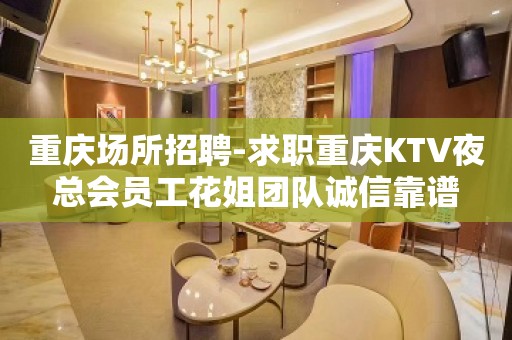 重庆场所招聘-求职重庆KTV夜总会员工花姐团队诚信靠谱