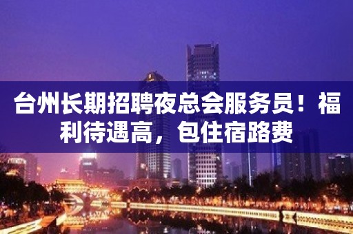 台州长期招聘夜总会服务员！福利待遇高，包住宿路费