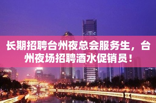 长期招聘台州夜总会服务生，台州夜场招聘酒水促销员！