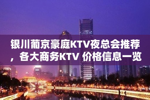 银川葡京豪庭KTV夜总会推荐，各大商务KTV 价格信息一览