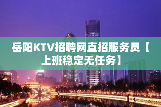 岳阳KTV招聘网直招服务员【上班稳定无任务】