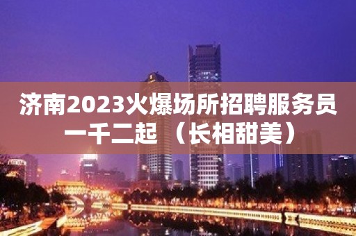 济南2023火爆场所招聘服务员一千二起 （长相甜美）