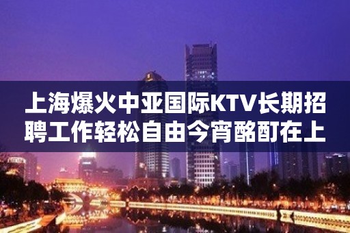 上海爆火中亚国际KTV长期招聘工作轻松自由今宵酩酊在上海