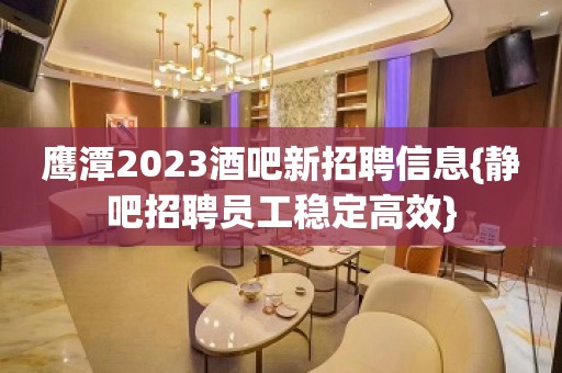 鹰潭2023酒吧新招聘信息{静吧招聘员工稳定高效}