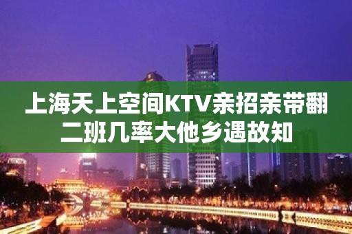 上海天上空间KTV亲招亲带翻二班几率大他乡遇故知