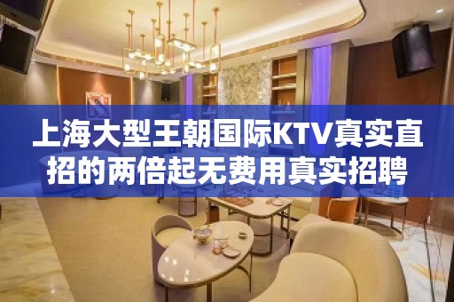 上海大型王朝国际KTV真实直招的两倍起无费用真实招聘