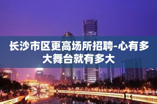 长沙市区更高场所招聘-心有多大舞台就有多大