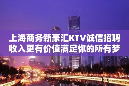 上海商务新豪汇KTV诚信招聘收入更有价值满足你的所有梦想