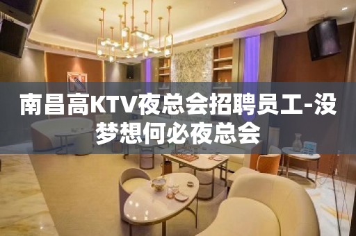 南昌高KTV夜总会招聘员工-没梦想何必夜总会