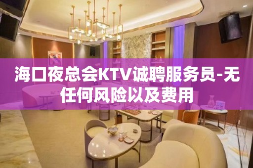 海口夜总会KTV诚聘服务员-无任何风险以及费用