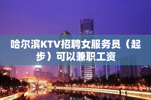 哈尔滨KTV招聘女服务员（起步）可以兼职工资