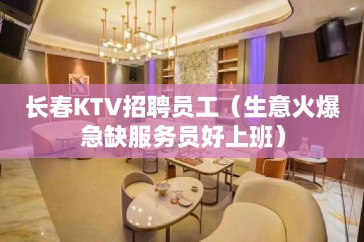 长春KTV招聘员工（生意火爆急缺服务员好上班）