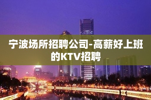 宁波场所招聘公司-高薪好上班的KTV招聘