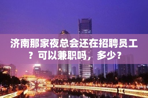 济南那家夜总会还在招聘员工？可以兼职吗，多少？