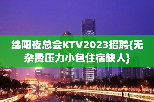 绵阳夜总会KTV2023招聘{无杂费压力小包住宿缺人}