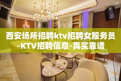 西安场所招聘ktv招聘女服务员-KTV招聘信息-真实靠谱