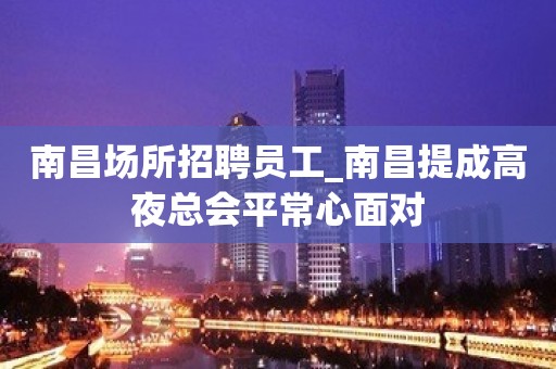 南昌场所招聘员工_南昌提成高夜总会平常心面对