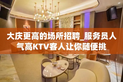 大庆更高的场所招聘_服务员人气高KTV客人让你随便挑