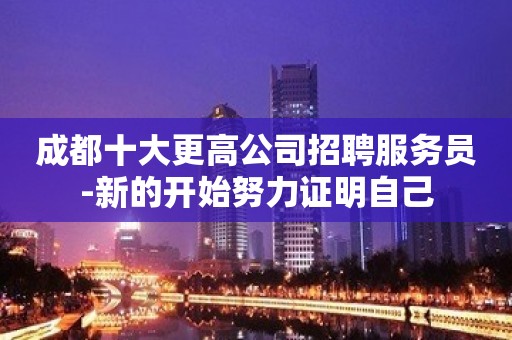 成都十大更高公司招聘服务员-新的开始努力证明自己