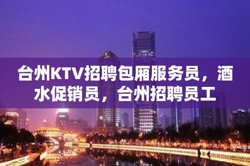 台州KTV招聘包厢服务员，酒水促销员，台州招聘员工