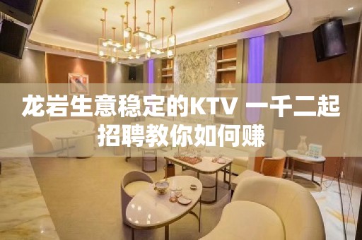 龙岩生意稳定的KTV 一千二起招聘教你如何赚