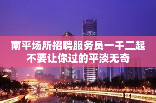 南平场所招聘服务员一千二起不要让你过的平淡无奇