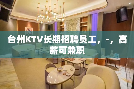 台州KTV长期招聘员工，-，高薪可兼职