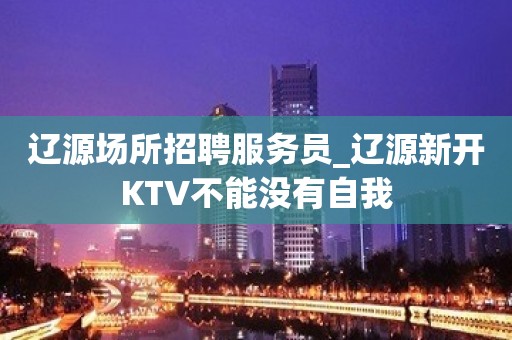 辽源场所招聘服务员_辽源新开KTV不能没有自我