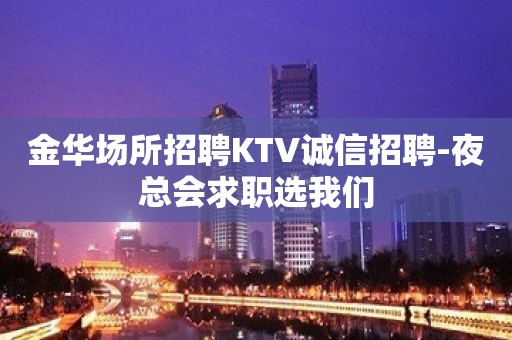 金华场所招聘KTV诚信招聘-夜总会求职选我们