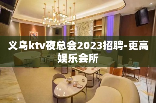 义乌ktv夜总会2023招聘-更高娱乐会所