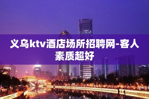 义乌ktv酒店场所招聘网-客人素质超好