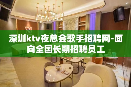 深圳ktv夜总会歌手招聘网-面向全国长期招聘员工