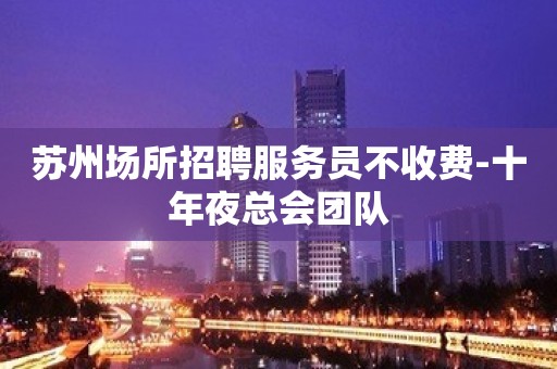 苏州场所招聘服务员不收费-十年夜总会团队