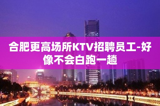 合肥更高场所KTV招聘员工-好像不会白跑一趟