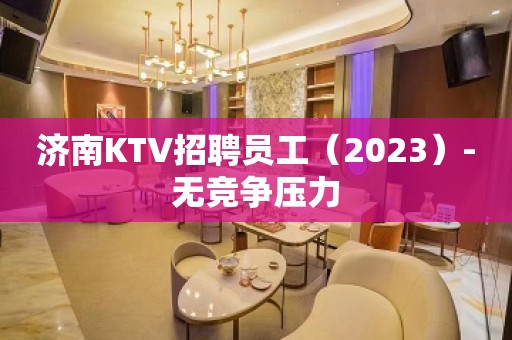 济南KTV招聘员工（2023）-无竞争压力