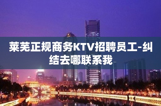 莱芜正规商务KTV招聘员工-纠结去哪联系我