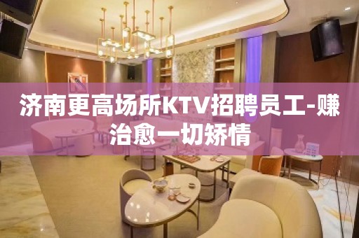 济南更高场所KTV招聘员工-赚治愈一切矫情