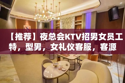 【推荐】夜总会KTV招男女员工特，型男，女礼仪客服，客源稳定