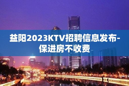 益阳2023KTV招聘信息发布-保进房不收费