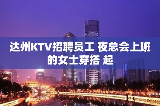 达州KTV招聘员工 夜总会上班的女士穿搭 起