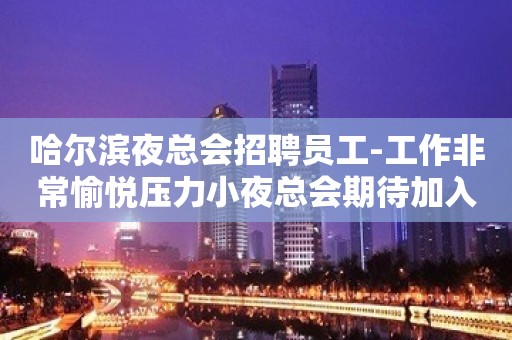 哈尔滨夜总会招聘员工-工作非常愉悦压力小夜总会期待加入