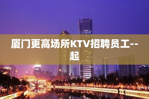 厦门更高场所KTV招聘员工--起