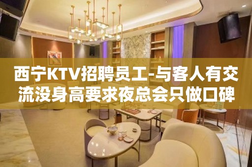 西宁KTV招聘员工-与客人有交流没身高要求夜总会只做口碑