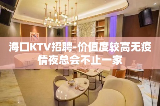 海口KTV招聘-价值度较高无疫情夜总会不止一家