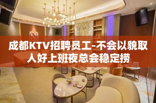 成都KTV招聘员工-不会以貌取人好上班夜总会稳定捞