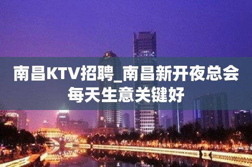 南昌KTV招聘_南昌新开夜总会每天生意关键好