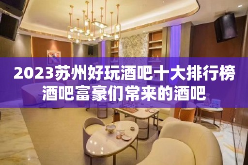 2023苏州好玩酒吧十大排行榜酒吧富豪们常来的酒吧